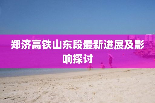 郑济高铁山东段最新进展及影响探讨