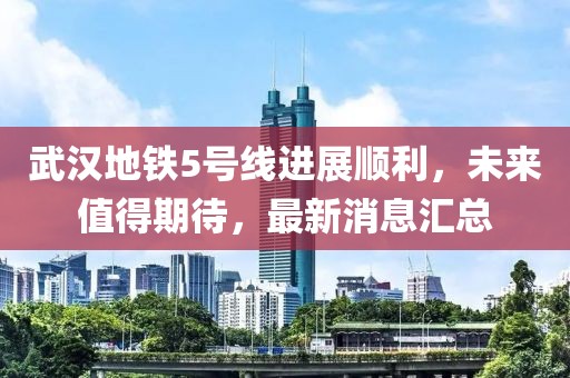 武汉地铁5号线进展顺利，未来值得期待，最新消息汇总