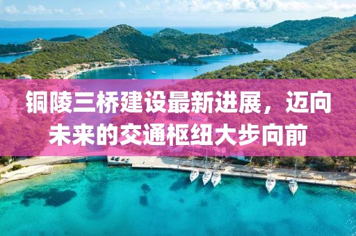 铜陵三桥建设最新进展，迈向未来的交通枢纽大步向前
