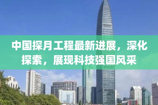 中国探月工程最新进展，深化探索，展现科技强国风采