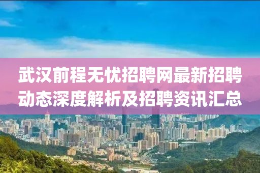 武汉前程无忧招聘网最新招聘动态深度解析及招聘资讯汇总