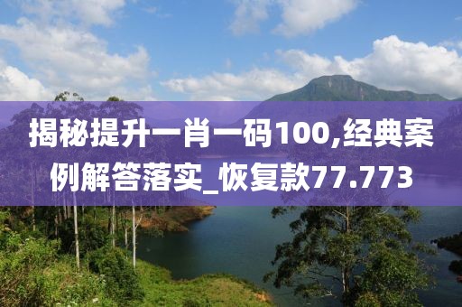 揭秘提升一肖一码100,经典案例解答落实_恢复款77.773