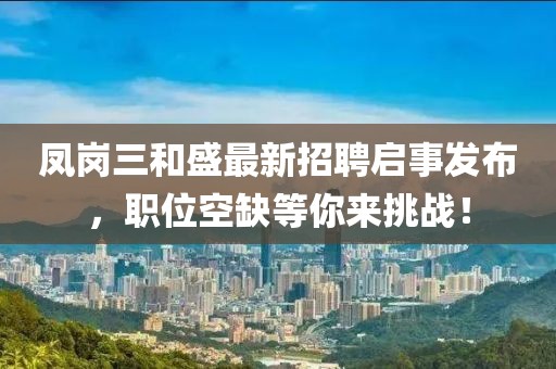 凤岗三和盛最新招聘启事发布，职位空缺等你来挑战！