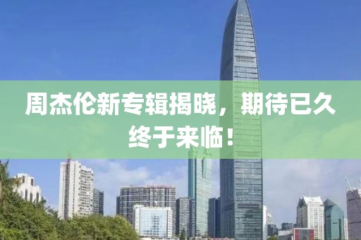 周杰伦新专辑揭晓，期待已久终于来临！