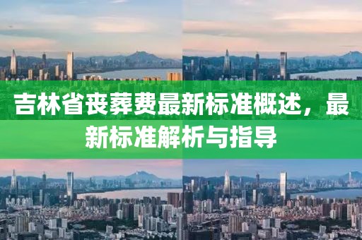 吉林省丧葬费最新标准概述，最新标准解析与指导