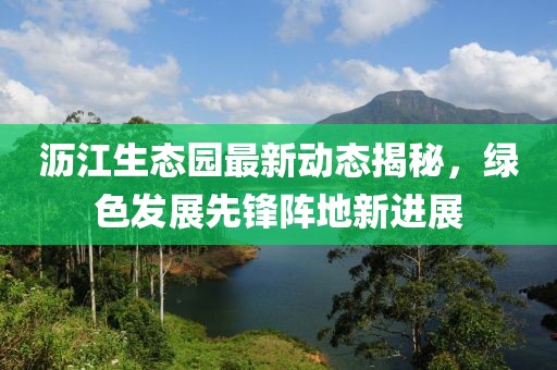 沥江生态园最新动态揭秘，绿色发展先锋阵地新进展