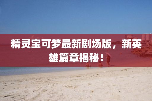 精灵宝可梦最新剧场版，新英雄篇章揭秘！