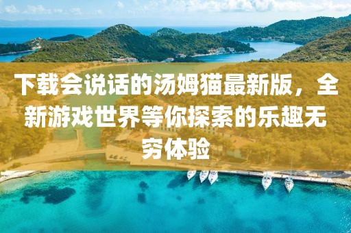 下载会说话的汤姆猫最新版，全新游戏世界等你探索的乐趣无穷体验