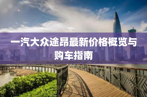 一汽大众途昂最新价格概览与购车指南