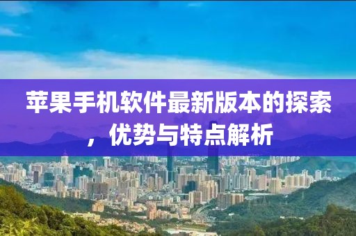 苹果手机软件最新版本的探索，优势与特点解析