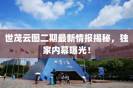 世茂云图二期最新情报揭秘，独家内幕曝光！