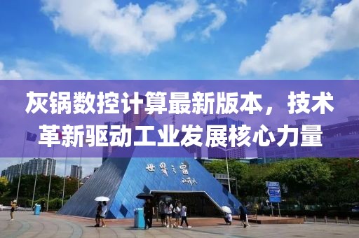 灰锅数控计算最新版本，技术革新驱动工业发展核心力量