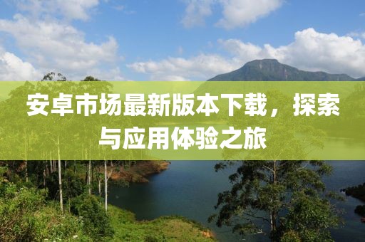 安卓市场最新版本下载，探索与应用体验之旅