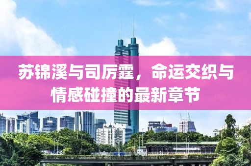 苏锦溪与司厉霆，命运交织与情感碰撞的最新章节