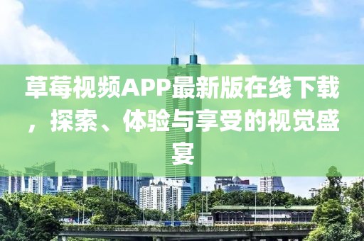 草莓视频APP最新版在线下载，探索、体验与享受的视觉盛宴