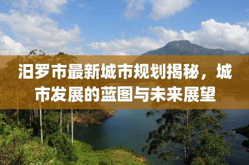 汨罗市最新城市规划揭秘，城市发展的蓝图与未来展望