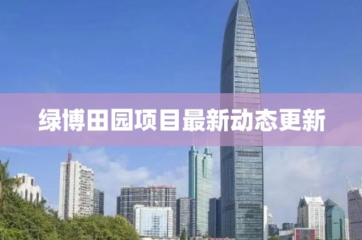 绿博田园项目最新动态更新