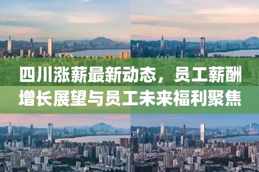 四川涨薪最新动态，员工薪酬增长展望与员工未来福利聚焦