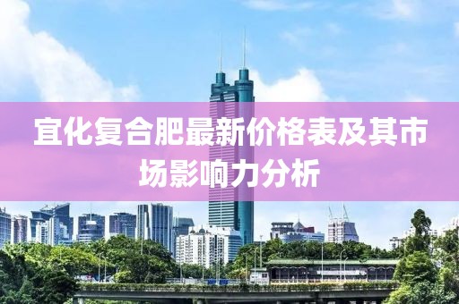 宜化复合肥最新价格表及其市场影响力分析