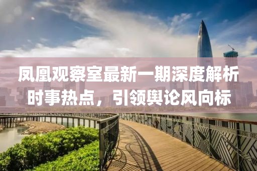 凤凰观察室最新一期深度解析时事热点，引领舆论风向标