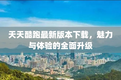 天天酷跑最新版本下载，魅力与体验的全面升级