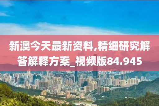 新澳今天最新资料,精细研究解答解释方案_视频版84.945