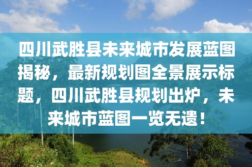 四川武胜县未来城市发展蓝图揭秘，最新规划图全景展示标题，四川武胜县规划出炉，未来城市蓝图一览无遗！