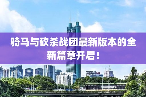 骑马与砍杀战团最新版本的全新篇章开启！