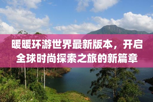 暖暖环游世界最新版本，开启全球时尚探索之旅的新篇章