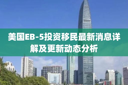 美国EB-5投资移民最新消息详解及更新动态分析