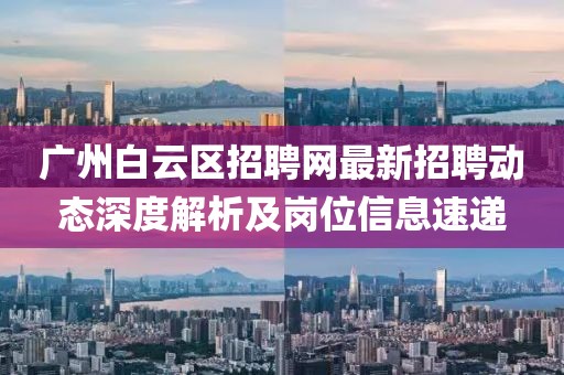 广州白云区招聘网最新招聘动态深度解析及岗位信息速递