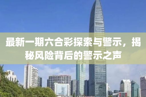 最新一期六合彩探索与警示，揭秘风险背后的警示之声