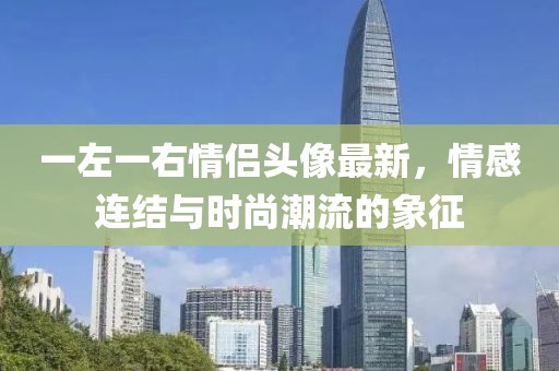 一左一右情侣头像最新，情感连结与时尚潮流的象征