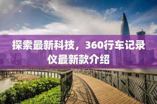 探索最新科技，360行车记录仪最新款介绍