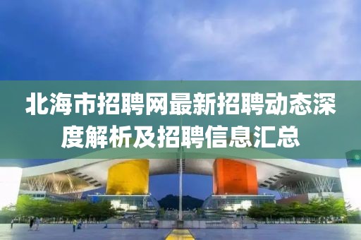 北海市招聘网最新招聘动态深度解析及招聘信息汇总