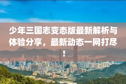 少年三国志变态版最新解析与体验分享，最新动态一网打尽！