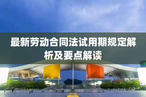 最新劳动合同法试用期规定解析及要点解读