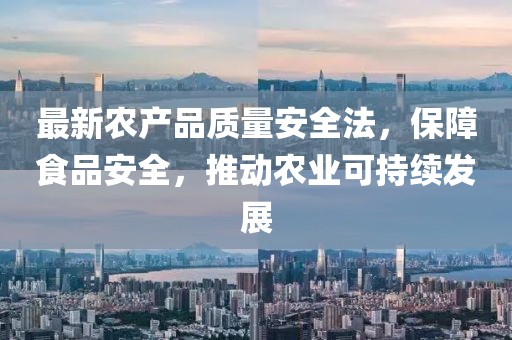 最新农产品质量安全法，保障食品安全，推动农业可持续发展
