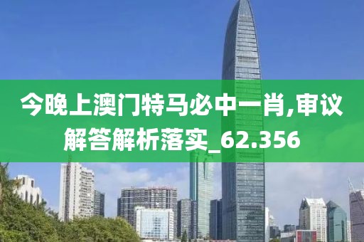 今晚上澳门特马必中一肖,审议解答解析落实_62.356