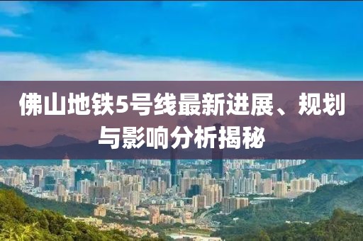 佛山地铁5号线最新进展、规划与影响分析揭秘
