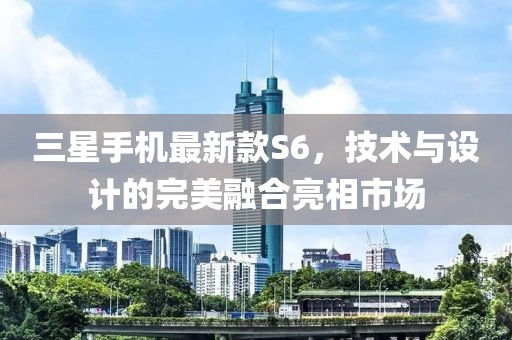 三星手机最新款S6，技术与设计的完美融合亮相市场