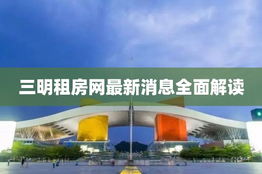 三明租房网最新消息全面解读