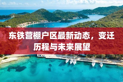 东铁营棚户区最新动态，变迁历程与未来展望