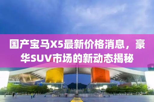 国产宝马X5最新价格消息，豪华SUV市场的新动态揭秘