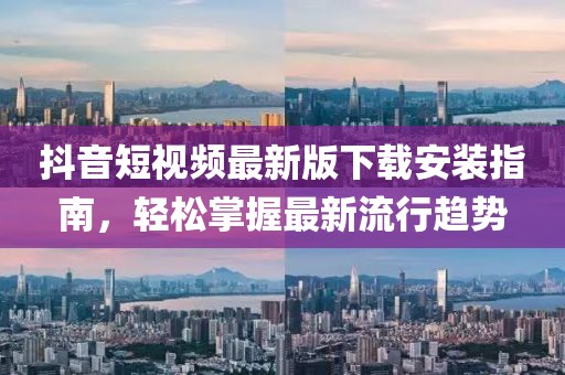 抖音短视频最新版下载安装指南，轻松掌握最新流行趋势