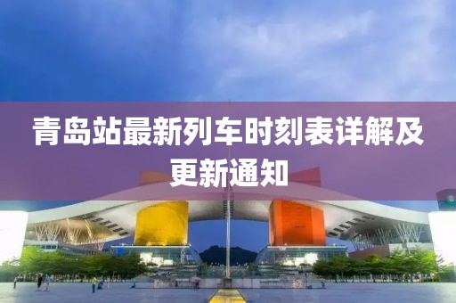 青岛站最新列车时刻表详解及更新通知