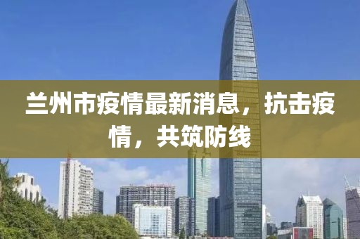 兰州市疫情最新消息，抗击疫情，共筑防线