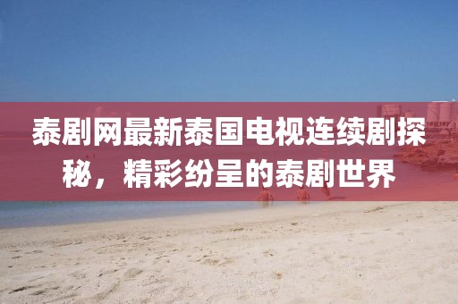 泰剧网最新泰国电视连续剧探秘，精彩纷呈的泰剧世界
