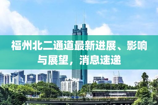 福州北二通道最新进展、影响与展望，消息速递