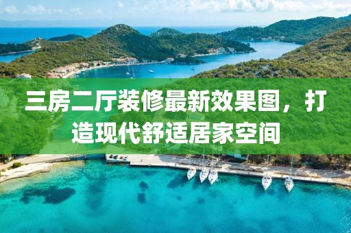 三房二厅装修最新效果图，打造现代舒适居家空间